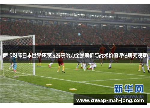 萨卡对阵日本世界杯预选赛统治力全景解析与战术价值评估研究观察 萨卡对阵日本世界杯预选赛统治力全景解析与战术价值评估研究观察