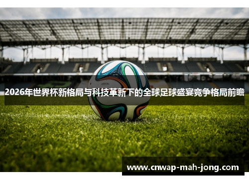 2026年世界杯新格局与科技革新下的全球足球盛宴竞争格局前瞻