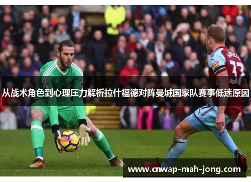 从战术角色到心理压力解析拉什福德对阵曼城国家队赛事低迷原因 从战术角色到心理压力解析拉什福德对阵曼城国家队赛事低迷原因