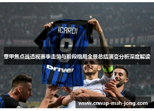 意甲焦点战透视赛季走势与阶段格局全景总结演变分析深度解读 意甲焦点战透视赛季走势与阶段格局全景总结演变分析深度解读