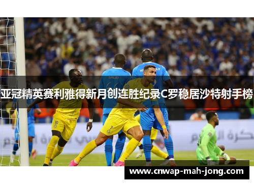 亚冠精英赛利雅得新月创连胜纪录C罗稳居沙特射手榜