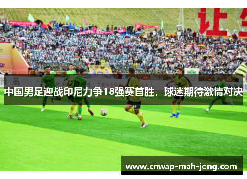 中国男足迎战印尼力争18强赛首胜，球迷期待激情对决