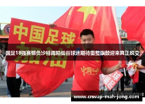 国足18强赛憾负沙特再陷低谷球迷期待重整旗鼓迎来真正蜕变