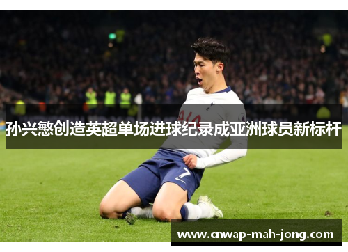 孙兴慜创造英超单场进球纪录成亚洲球员新标杆