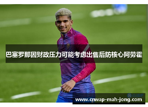 巴塞罗那因财政压力可能考虑出售后防核心阿劳霍 巴塞罗那因财政压力可能考虑出售后防核心阿劳霍
