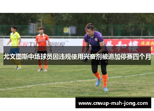 尤文图斯中场球员因违规使用兴奋剂被追加停赛四个月 尤文图斯中场球员因违规使用兴奋剂被追加停赛四个月