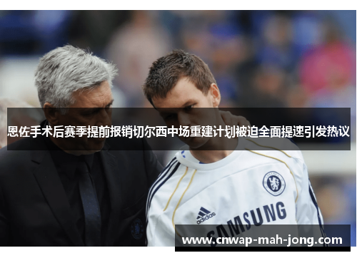恩佐手术后赛季提前报销切尔西中场重建计划被迫全面提速引发热议 恩佐手术后赛季提前报销切尔西中场重建计划被迫全面提速引发热议