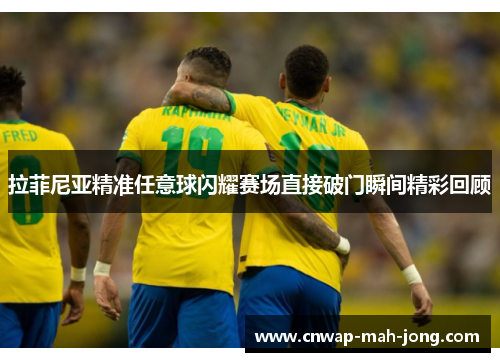 拉菲尼亚精准任意球闪耀赛场直接破门瞬间精彩回顾