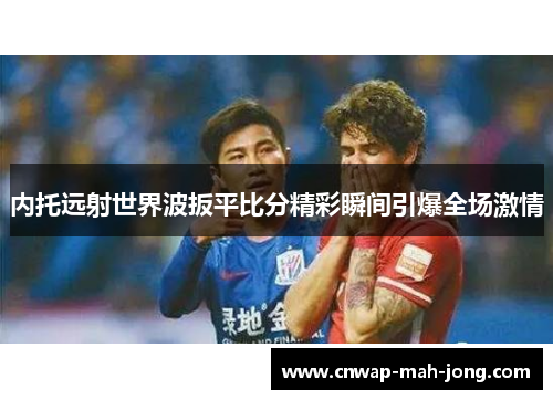 内托远射世界波扳平比分精彩瞬间引爆全场激情