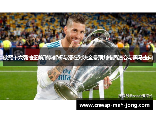 欧冠十六强抽签前形势解析与潜在对决全景预判格局演变与黑马走向